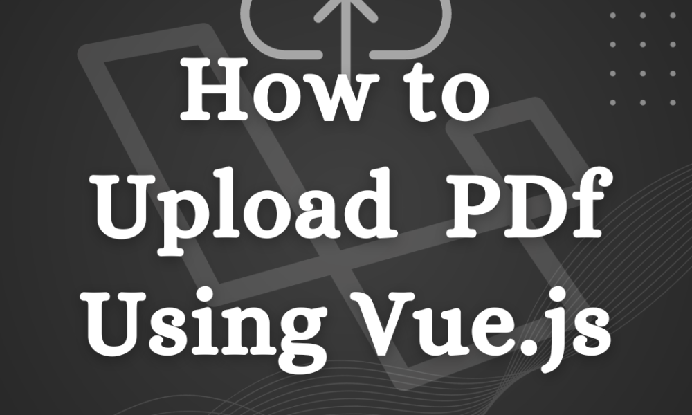 The Ultimate Guide to PDF Upload Using Vue.js